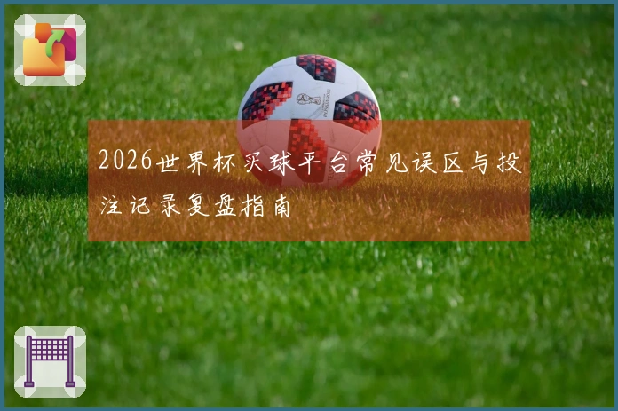 2026世界杯买球平台常见误区与投注记录复盘指南
