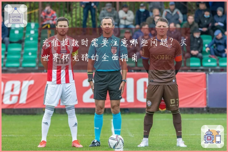 充值提款时需要注意哪些问题？买世界杯竞猜的全面指南
